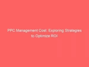 Ppc Management Cost Exploring Strategies To Optimize Roi 150987