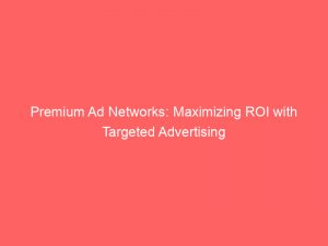 premium ad networks maximizing roi with targeted advertising 147150