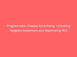 programmatic display advertising unlocking targeted audiences and maximizing roi 149137