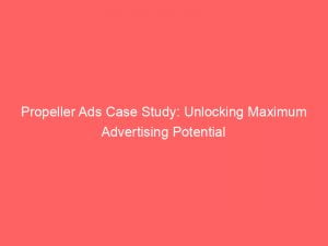 propeller ads case study unlocking maximum advertising potential 143373