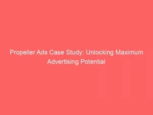 Propeller Ads Case Study Unlocking Maximum Advertising Potential 143373