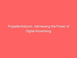 propelleradscom harnessing the power of digital advertising 150362