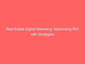 real estate digital marketing maximizing roi with strategies 149572