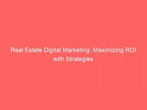 Real Estate Digital Marketing Maximizing Roi With Strategies 149572