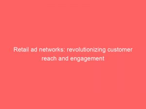 retail ad networks revolutionizing customer reach and engagement 147231