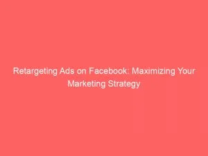 Retargeting Ads On Facebook Maximizing Your Marketing Strategy 148972