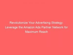 Revolutionize Your Advertising Strategy: Leverage the Amazon Ads Partner Network for Maximum Reach and Profitability 1 revolutionize your advertising strategy leverage the amazon ads partner network for maximum reach and profitability 150586