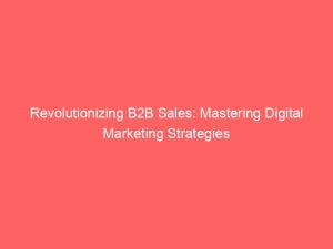 revolutionizing b2b sales mastering digital marketing strategies 150152