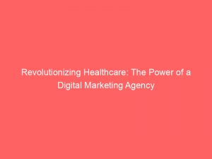 revolutionizing healthcare the power of a digital marketing agency 149807