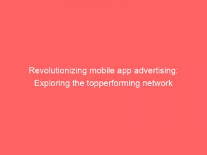 revolutionizing mobile app advertising exploring the topperforming network 146990