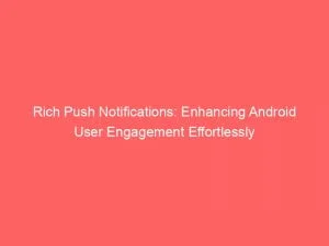 Rich Push Notifications Enhancing Android User Engagement Effortlessly 144005