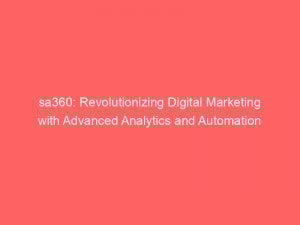 sa360 revolutionizing digital marketing with advanced analytics and automation 148134