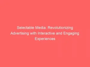 Selectable Media: Revolutionizing Advertising With Interactive And Engaging Experiences 1 Selectable Media Revolutionizing Advertising With Interactive And Engaging Experiences 146231