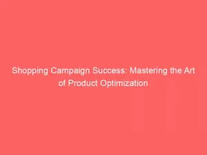 Shopping Campaign Success Mastering The Art Of Product Optimization 150536