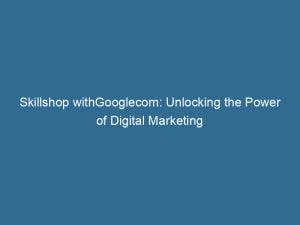 skillshop withgooglecom unlocking the power of digital marketing 149289