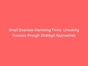 small business marketing firms unlocking success through strategic approaches 151578