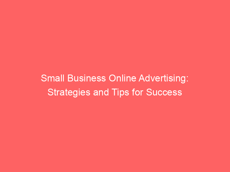 Small Business Online Advertising: Strategies And Tips For Success ...