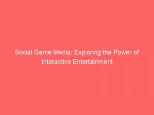 Social Game Media: Exploring The Power Of Interactive Entertainment 8 Social Game Media Exploring The Power Of Interactive Entertainment 146283