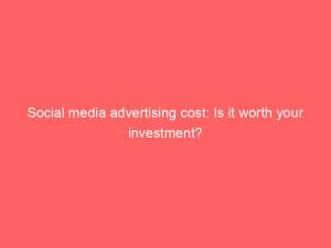 social media advertising cost is it worth your investment 149023