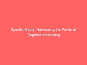 specific media harnessing the power of targeted advertising 146267