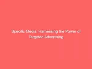 Specific Media Harnessing The Power Of Targeted Advertising 146267