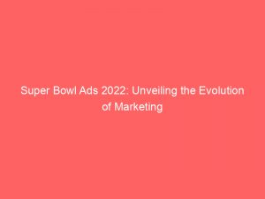 super bowl ads 2022 unveiling the evolution of marketing 148583