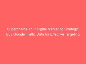 supercharge your digital marketing strategy buy google traffic data for effective targeting 145577