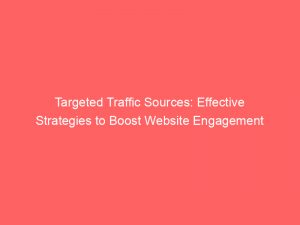 targeted traffic sources effective strategies to boost website engagement 145473