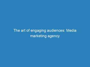 the art of engaging audiences media marketing agency 149989