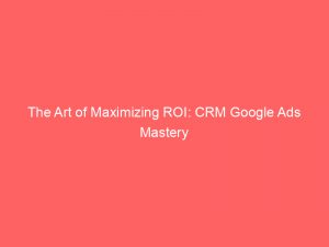 the art of maximizing roi crm google ads mastery 159456 1