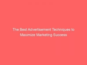 the best advertisement techniques to maximize marketing success 148212