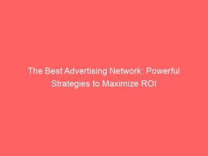 the best advertising network powerful strategies to maximize roi 145734