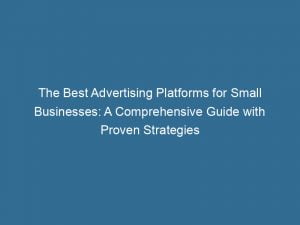 the best advertising platforms for small businesses a comprehensive guide with proven strategies 144237