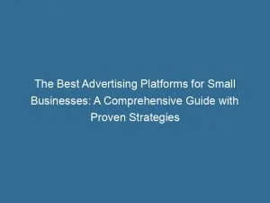 The Best Advertising Platforms For Small Businesses A Comprehensive Guide With Proven Strategies 144237