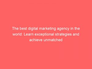 the best digital marketing agency in the world learn exceptional strategies and achieve unmatched success 150833