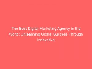 the best digital marketing agency in the world unleashing global success through innovative strategies 158773 1