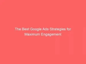 The Best Google Ads Strategies For Maximum Engagement 150380