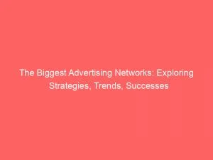 The Biggest Advertising Networks Exploring Strategies Trends Successes 147714