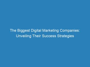 the biggest digital marketing companies unveiling their success strategies 151079