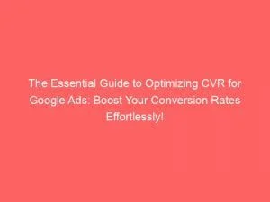 The Essential Guide To Optimizing Cvr For Google Ads Boost Your Conversion Rates Effortlessly 151470