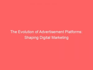 the evolution of advertisement platforms shaping digital marketing 144953