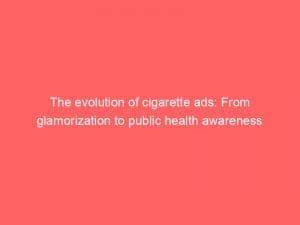 the evolution of cigarette ads from glamorization to public health awareness 148873