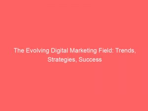 the evolving digital marketing field trends strategies success 151004