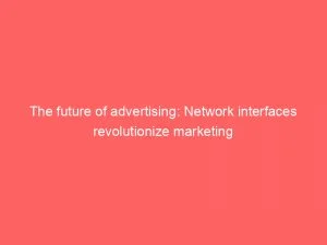 The Future Of Advertising Network Interfaces Revolutionize Marketing 144359