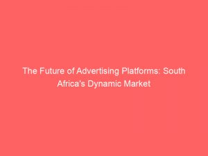 the future of advertising platforms south africas dynamic market 145755