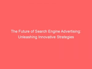 the future of search engine advertising unleashing innovative strategies 149361