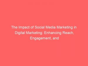 the impact of social media marketing in digital marketing enhancing reach engagement and conversion 150911