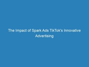 the impact of spark ads tiktoks innovative advertising 148550
