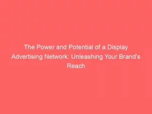 The Power And Potential Of A Display Advertising Network Unleashing Your Brands Reach 146905