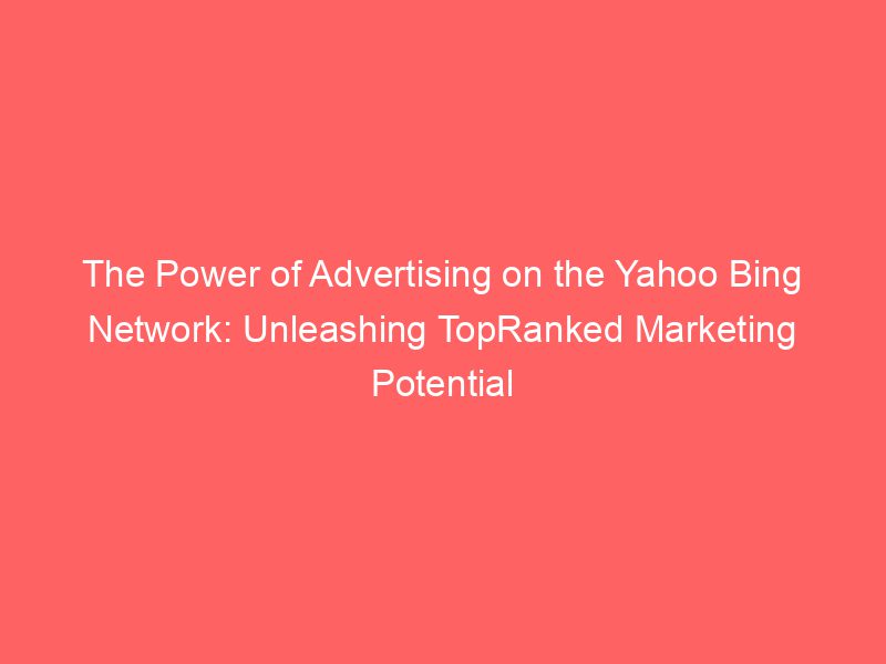 The Power Of Advertising On The Yahoo Bing Network: Unleashing